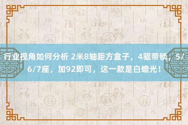 行业视角如何分析 2米8轴距方盒子，4驱带锁，5/6/7座，加92即可，这一款是白蟾光！