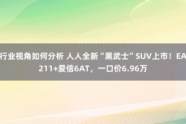 行业视角如何分析 人人全新“黑武士”SUV上市！EA211+爱信6AT，一口价6.96万