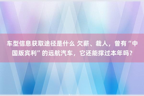 车型信息获取途径是什么 欠薪、裁人，曾有“中国版宾利”的远航汽车，它还能撑过本年吗？