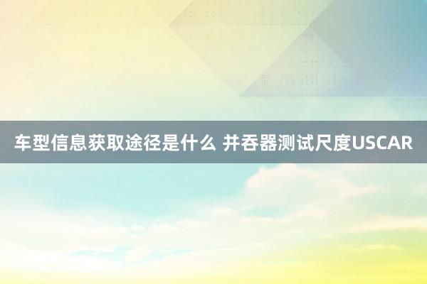 车型信息获取途径是什么 并吞器测试尺度USCAR