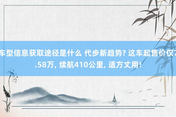 车型信息获取途径是什么 代步新趋势? 这车起售价仅7.58万, 续航410公里, 适方丈用!