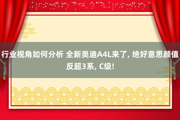 行业视角如何分析 全新奥迪A4L来了, 绝好意思颜值反超3系, C级!