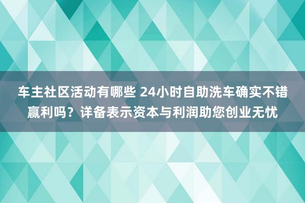 车主社区活动有哪些 24小时自助洗车确实不错赢利吗？详备表示资本与利润助您创业无忧