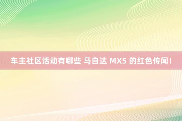 车主社区活动有哪些 马自达 MX5 的红色传闻！