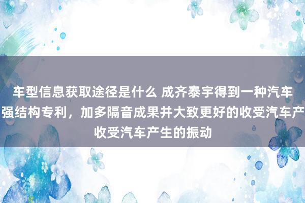 车型信息获取途径是什么 成齐泰宇得到一种汽车隔音垫加强结构专利，加多隔音成果并大致更好的收受汽车产生的振动