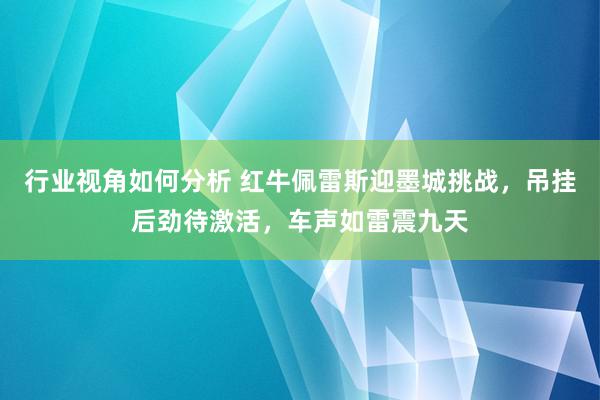 行业视角如何分析 红牛佩雷斯迎墨城挑战，吊挂后劲待激活，车声如雷震九天