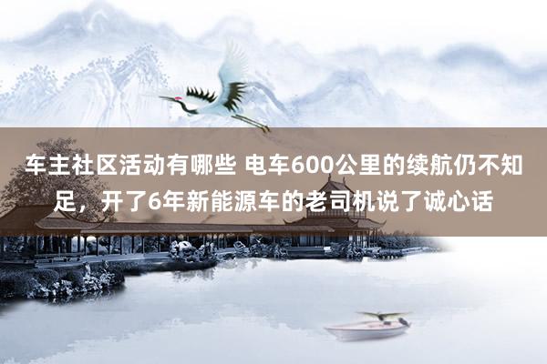 车主社区活动有哪些 电车600公里的续航仍不知足，开了6年新能源车的老司机说了诚心话