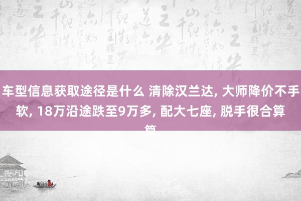 车型信息获取途径是什么 清除汉兰达, 大师降价不手软, 18万沿途跌至9万多, 配大七座, 脱手很合算