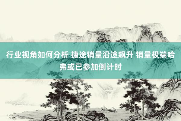 行业视角如何分析 捷途销量沿途飙升 销量极端哈弗或已参加倒计时