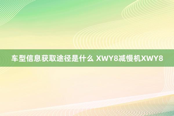 车型信息获取途径是什么 XWY8减慢机XWY8