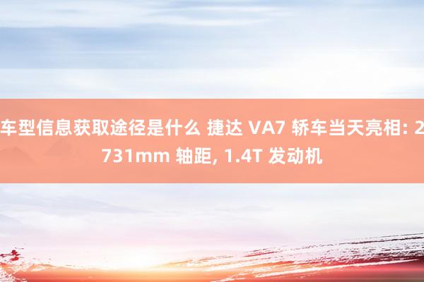 车型信息获取途径是什么 捷达 VA7 轿车当天亮相: 2731mm 轴距, 1.4T 发动机