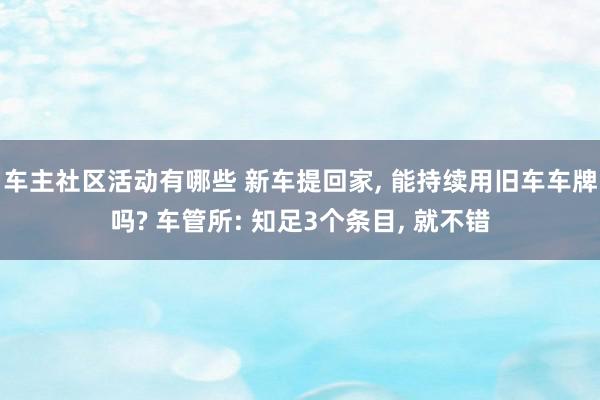 车主社区活动有哪些 新车提回家, 能持续用旧车车牌吗? 车管所: 知足3个条目, 就不错