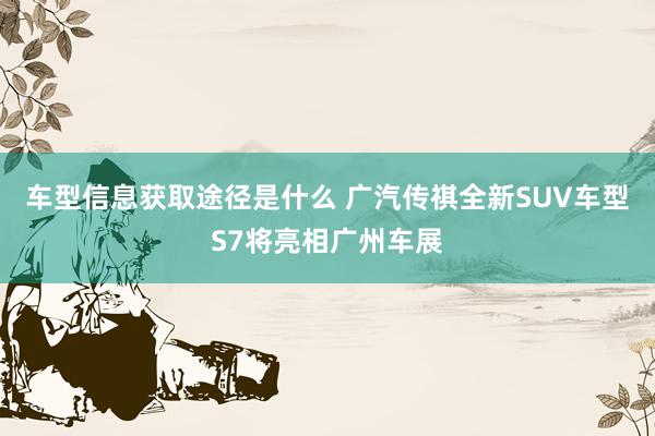 车型信息获取途径是什么 广汽传祺全新SUV车型S7将亮相广州车展