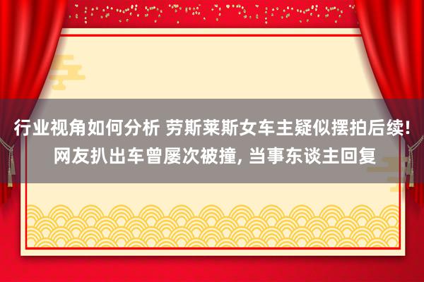 行业视角如何分析 劳斯莱斯女车主疑似摆拍后续! 网友扒出车曾屡次被撞, 当事东谈主回复