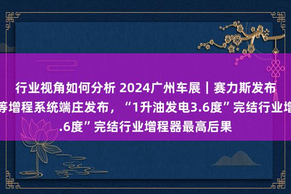 行业视角如何分析 2024广州车展｜赛力斯发布全新一代赛超等增程系统端庄发布，“1升油发电3.6度”完结行业增程器最高后果