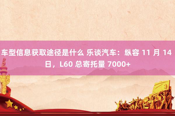 车型信息获取途径是什么 乐谈汽车：纵容 11 月 14 日，L60 总寄托量 7000+