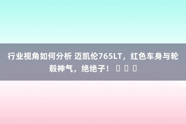 行业视角如何分析 迈凯伦765LT，红色车身与轮毂神气，绝绝子！ ​​​