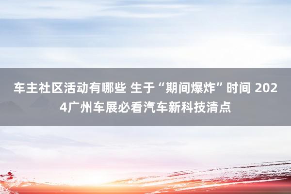 车主社区活动有哪些 生于“期间爆炸”时间 2024广州车展必看汽车新科技清点