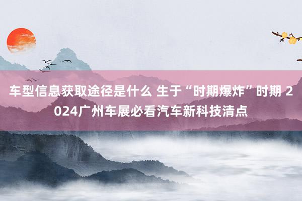 车型信息获取途径是什么 生于“时期爆炸”时期 2024广州车展必看汽车新科技清点