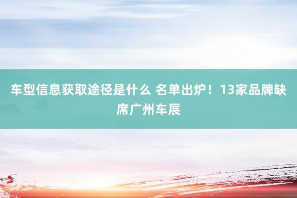 车型信息获取途径是什么 名单出炉！13家品牌缺席广州车展