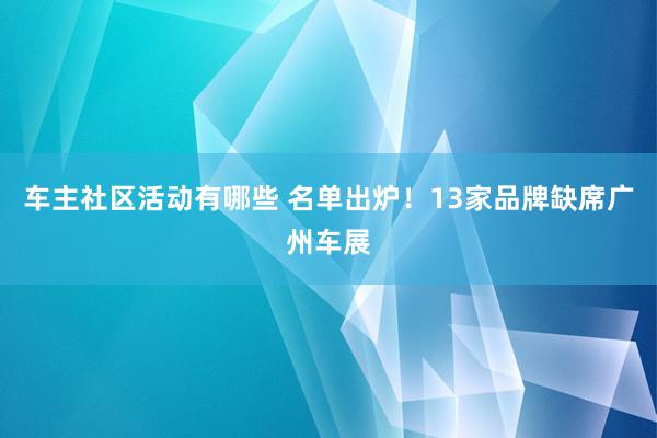 车主社区活动有哪些 名单出炉！13家品牌缺席广州车展