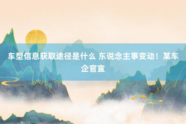 车型信息获取途径是什么 东说念主事变动！某车企官宣