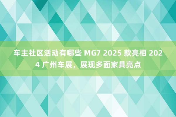 车主社区活动有哪些 MG7 2025 款亮相 2024 广州车展，展现多面家具亮点