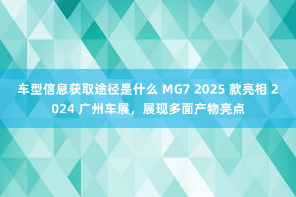 车型信息获取途径是什么 MG7 2025 款亮相 2024 广州车展，展现多面产物亮点