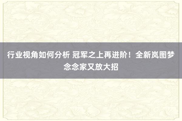 行业视角如何分析 冠军之上再进阶！全新岚图梦念念家又放大招