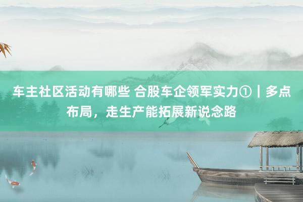 车主社区活动有哪些 合股车企领军实力①｜多点布局，走生产能拓展新说念路