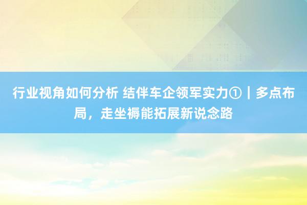 行业视角如何分析 结伴车企领军实力①｜多点布局，走坐褥能拓展新说念路