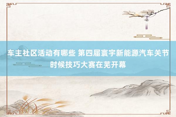 车主社区活动有哪些 第四届寰宇新能源汽车关节时候技巧大赛在芜开幕