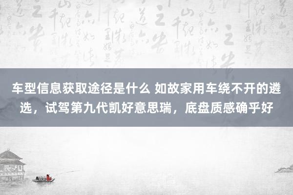 车型信息获取途径是什么 如故家用车绕不开的遴选，试驾第九代凯好意思瑞，底盘质感确乎好