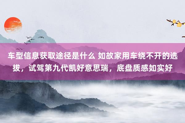 车型信息获取途径是什么 如故家用车绕不开的选拔，试驾第九代凯好意思瑞，底盘质感如实好