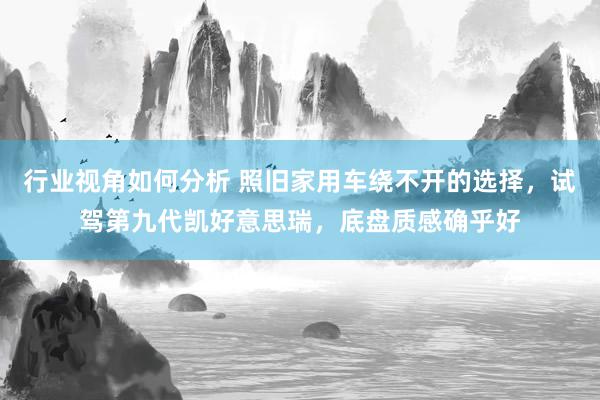 行业视角如何分析 照旧家用车绕不开的选择，试驾第九代凯好意思瑞，底盘质感确乎好