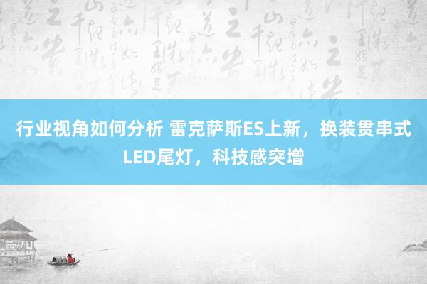 行业视角如何分析 雷克萨斯ES上新，换装贯串式LED尾灯，科技感突增