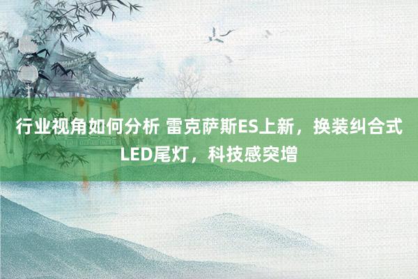 行业视角如何分析 雷克萨斯ES上新，换装纠合式LED尾灯，科技感突增