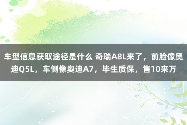 车型信息获取途径是什么 奇瑞A8L来了，前脸像奥迪Q5L，车侧像奥迪A7，毕生质保，售10来万