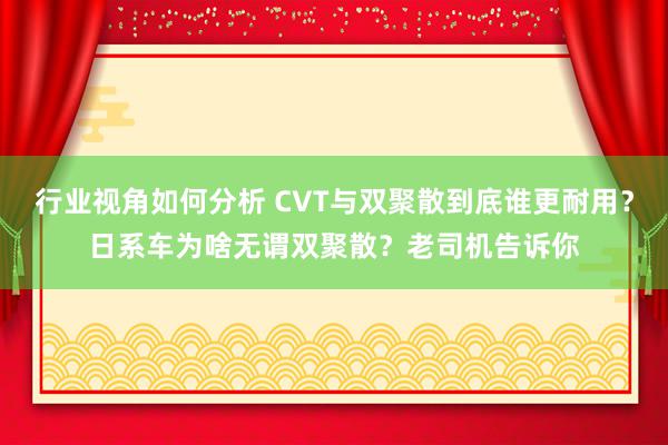 行业视角如何分析 CVT与双聚散到底谁更耐用？日系车为啥无谓双聚散？老司机告诉你