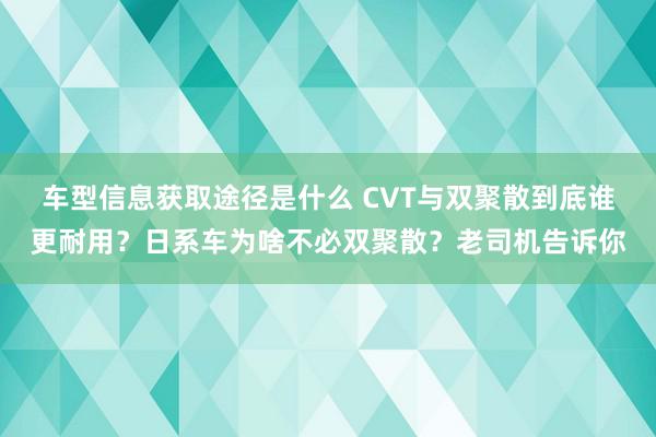 车型信息获取途径是什么 CVT与双聚散到底谁更耐用？日系车为啥不必双聚散？老司机告诉你