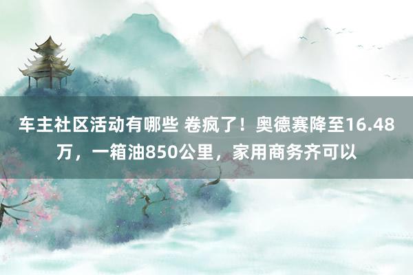 车主社区活动有哪些 卷疯了！奥德赛降至16.48万，一箱油850公里，家用商务齐可以