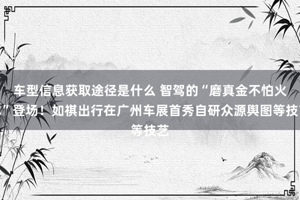 车型信息获取途径是什么 智驾的“磨真金不怕火车”登场！如祺出行在广州车展首秀自研众源舆图等技艺