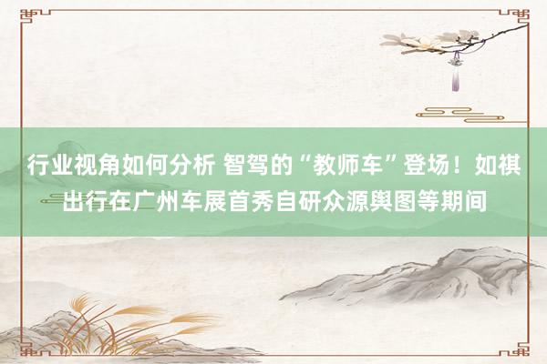 行业视角如何分析 智驾的“教师车”登场！如祺出行在广州车展首秀自研众源舆图等期间