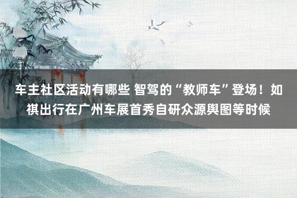 车主社区活动有哪些 智驾的“教师车”登场！如祺出行在广州车展首秀自研众源舆图等时候