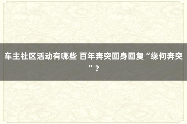 车主社区活动有哪些 百年奔突回身回复“缘何奔突”？