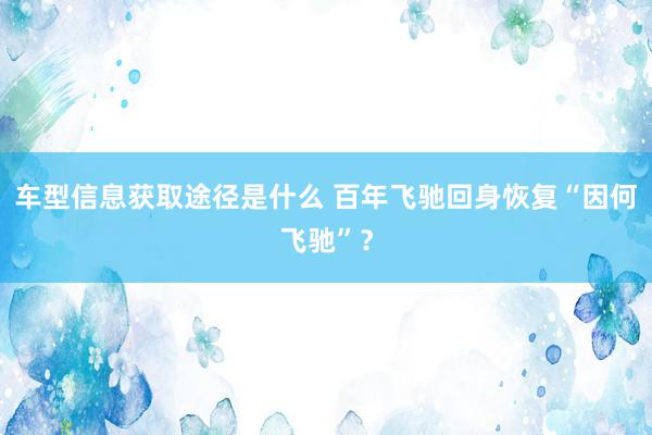 车型信息获取途径是什么 百年飞驰回身恢复“因何飞驰”？