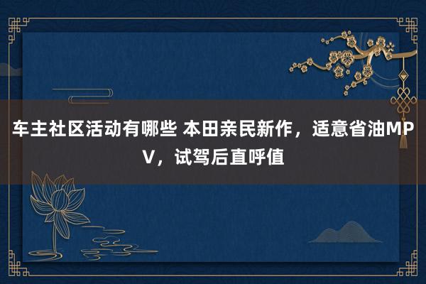 车主社区活动有哪些 本田亲民新作，适意省油MPV，试驾后直呼值