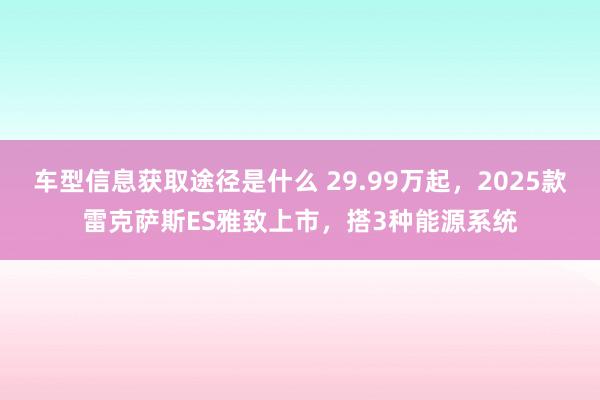 车型信息获取途径是什么 29.99万起，2025款雷克萨斯ES雅致上市，搭3种能源系统