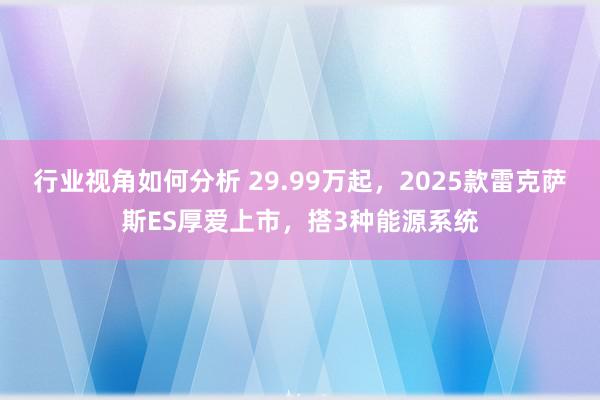 行业视角如何分析 29.99万起，2025款雷克萨斯ES厚爱上市，搭3种能源系统