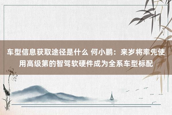 车型信息获取途径是什么 何小鹏：来岁将率先使用高级第的智驾软硬件成为全系车型标配